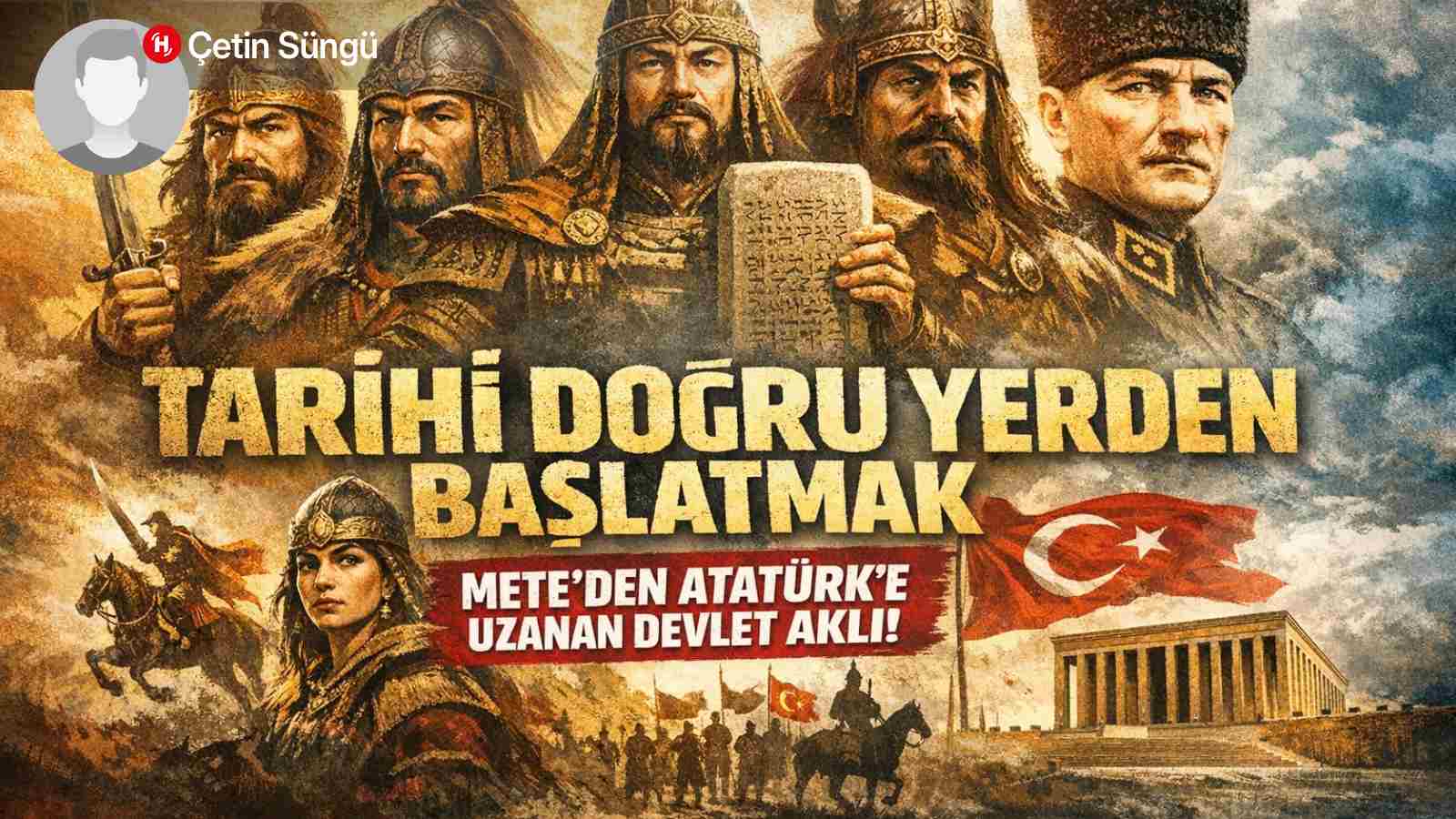 Tarihi Doğru Yerden Başlatmak: Mete’den Atatürk’e Uzanan Devlet Aklı ve Bir Milletin Hafızası